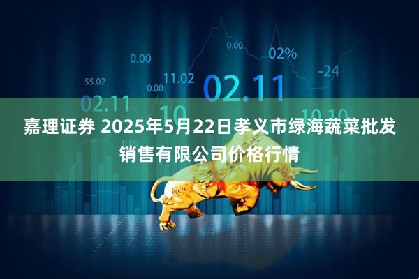 嘉理证券 2025年5月22日孝义市绿海蔬菜批发销售有限公司价格行情