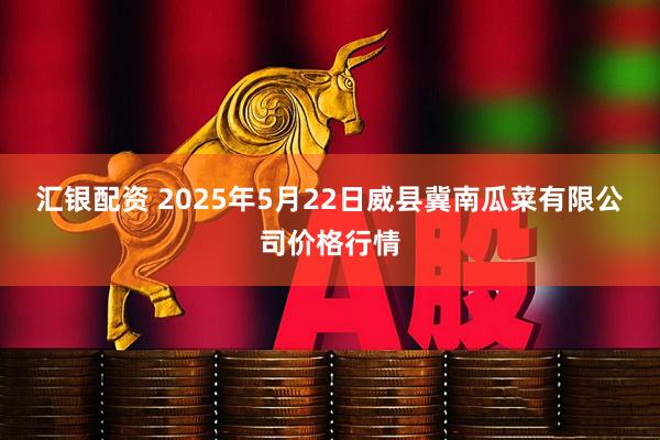 汇银配资 2025年5月22日威县冀南瓜菜有限公司价格行情