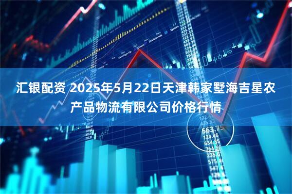 汇银配资 2025年5月22日天津韩家墅海吉星农产品物流有限公司价格行情