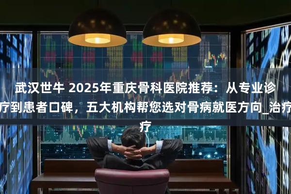 武汉世牛 2025年重庆骨科医院推荐：从专业诊疗到患者口碑，五大机构帮您选对骨病就医方向_治疗