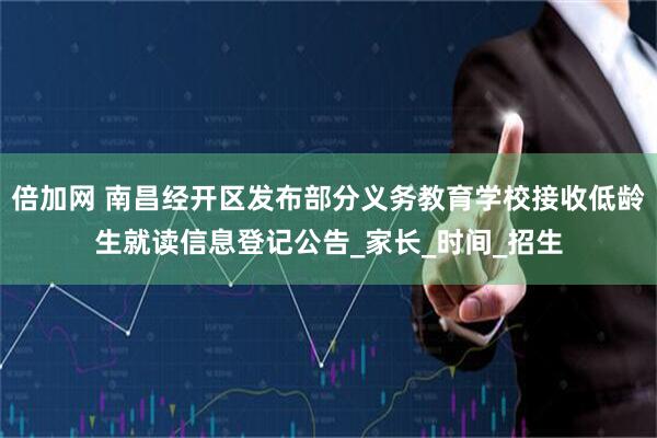 倍加网 南昌经开区发布部分义务教育学校接收低龄生就读信息登记公告_家长_时间_招生