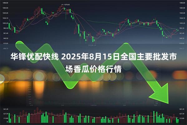 华锋优配快线 2025年8月15日全国主要批发市场香瓜价格行情