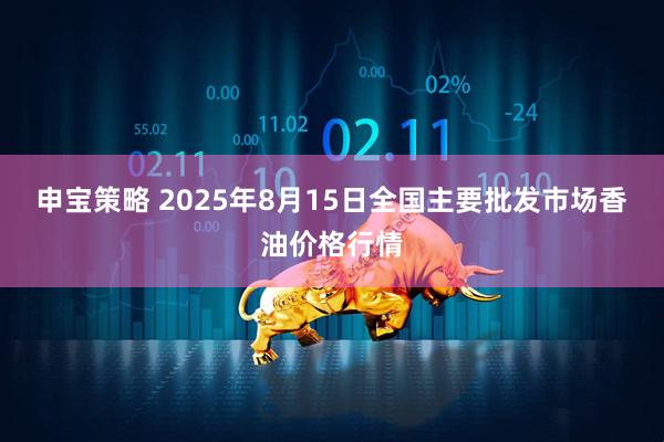 申宝策略 2025年8月15日全国主要批发市场香油价格行情