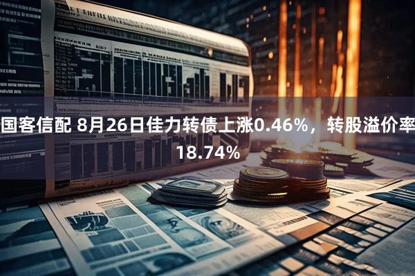 国客信配 8月26日佳力转债上涨0.46%，转股溢价率18.74%