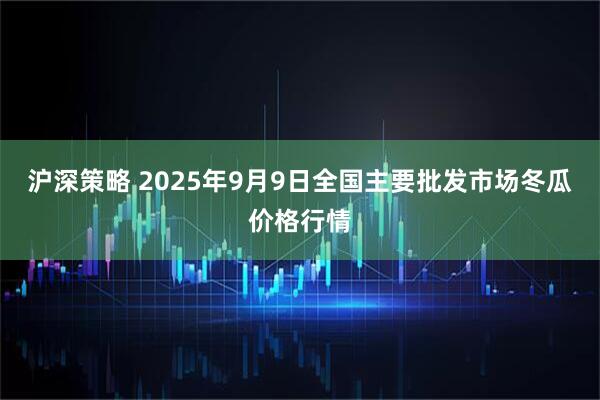 沪深策略 2025年9月9日全国主要批发市场冬瓜价格行情