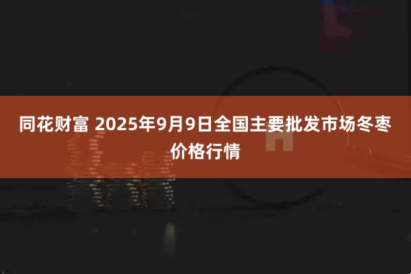 同花财富 2025年9月9日全国主要批发市场冬枣价格行情