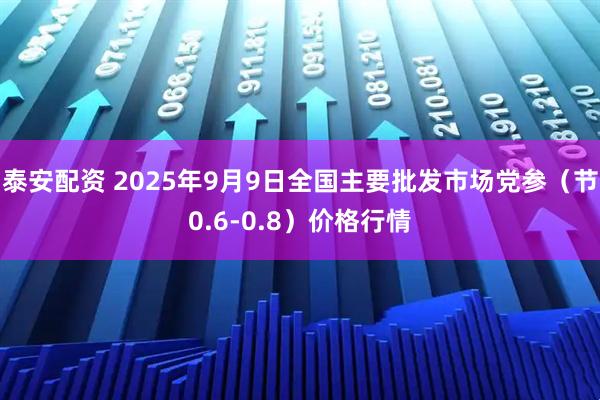 泰安配资 2025年9月9日全国主要批发市场党参（节0.6-0.8）价格行情