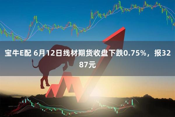 宝牛E配 6月12日线材期货收盘下跌0.75%，报3287元