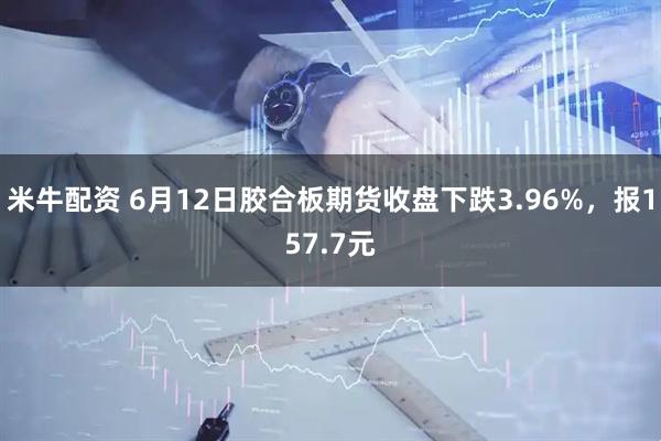 米牛配资 6月12日胶合板期货收盘下跌3.96%，报157.7元
