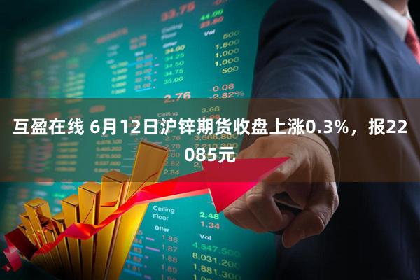 互盈在线 6月12日沪锌期货收盘上涨0.3%，报22085元