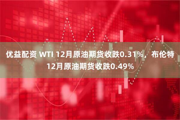 优益配资 WTI 12月原油期货收跌0.31%，布伦特12月原油期货收跌0.49%
