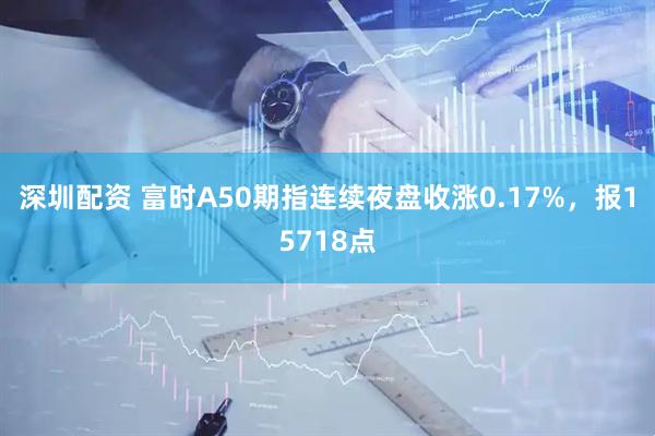 深圳配资 富时A50期指连续夜盘收涨0.17%，报15718点