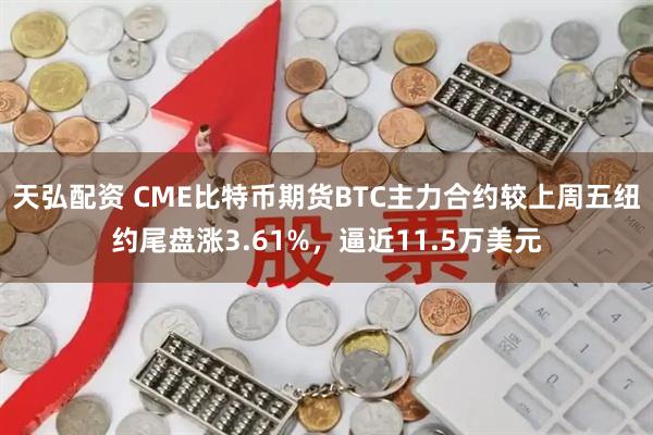 天弘配资 CME比特币期货BTC主力合约较上周五纽约尾盘涨3.61%，逼近11.5万美元