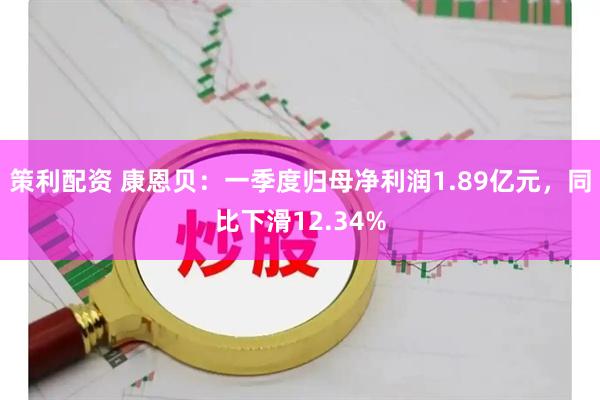 策利配资 康恩贝：一季度归母净利润1.89亿元，同比下滑12.34%