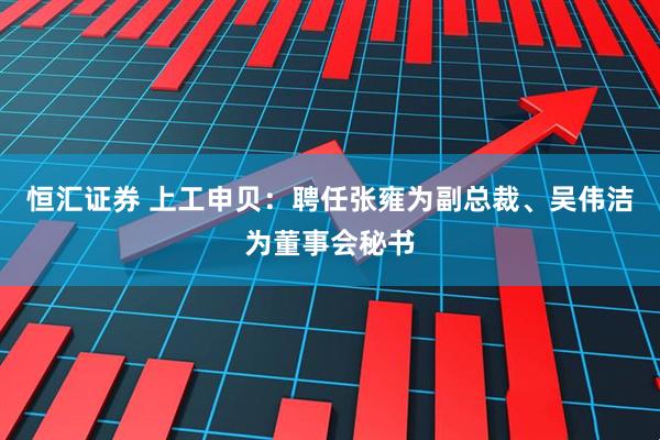 恒汇证券 上工申贝：聘任张雍为副总裁、吴伟洁为董事会秘书