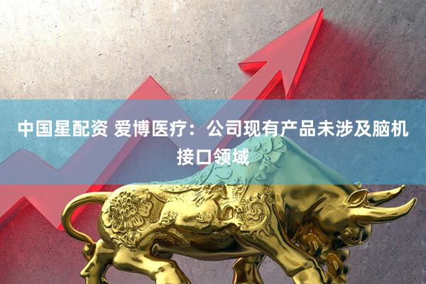 中国星配资 爱博医疗：公司现有产品未涉及脑机接口领域