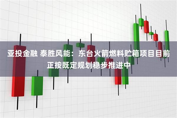 亚投金融 泰胜风能：东台火箭燃料贮箱项目目前正按既定规划稳步推进中