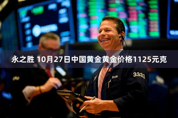 永之胜 10月27日中国黄金黄金价格1125元克